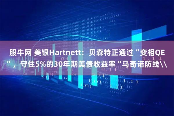 股牛网 美银Hartnett：贝森特正通过“变相QE”，守住5%的30年期美债收益率“马奇诺防线\
