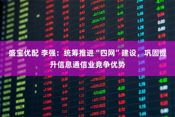 盛宝优配 李强：统筹推进“四网”建设，巩固提升信息通信业竞争优势