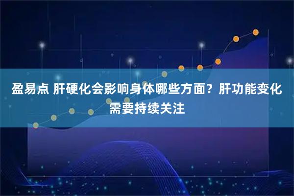 盈易点 肝硬化会影响身体哪些方面？肝功能变化需要持续关注